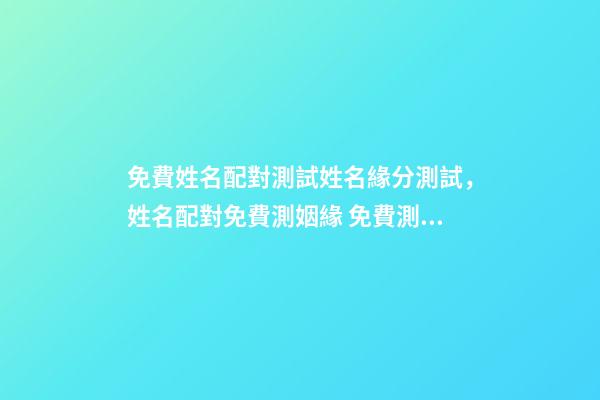 免費姓名配對測試姓名緣分測試，姓名配對免費測姻緣 免費測姓名配對，免費姓名配對緣分測試